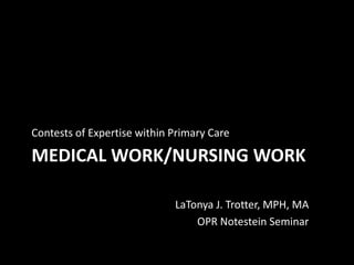 Contests of Expertise within Primary Care

MEDICAL WORK/NURSING WORK

                             LaTonya J. Trotter, MPH, MA
                                 OPR Notestein Seminar
 