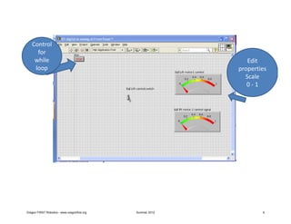 Control
     for
    while                                                      Edit
    loop                                                    properties
                                                              Scale
                                                               0-1




Oregon FIRST Robotics - www.oregonfirst.org   Summer 2012           9
 