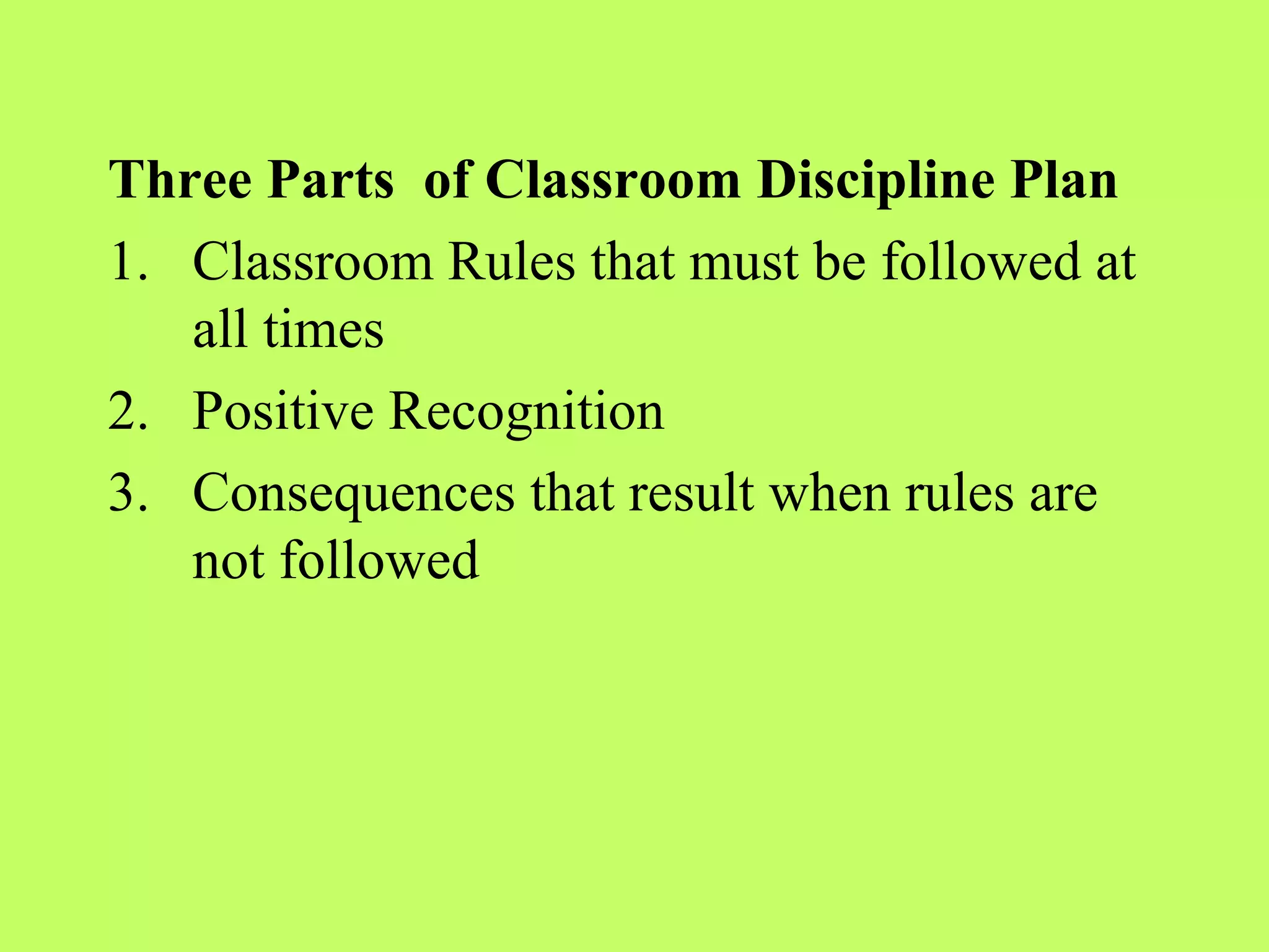 Three Parts of Classroom Discipline Plan
1. Classroom Rules that must be followed at
   all times
2. Positive Recognition
3. Consequences that result when rules are
   not followed
 