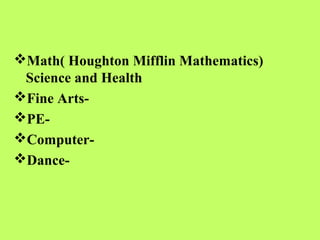 Math( Houghton Mifflin Mathematics)
 Science and Health
Fine Arts-
PE-
Computer-
Dance-
 
