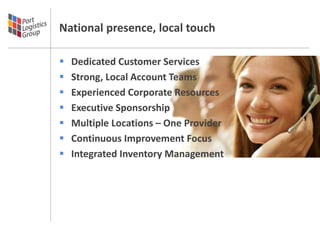 National presence, local touch

   Dedicated Customer Services
   Strong, Local Account Teams
   Experienced Corporate Resources
   Executive Sponsorship
   Multiple Locations – One Provider
   Continuous Improvement Focus
   Integrated Inventory Management
 