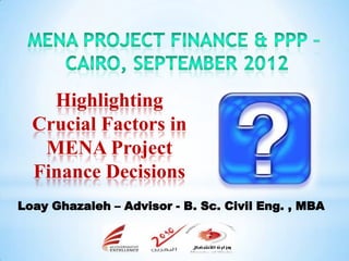 Highlighting
  Crucial Factors in
   MENA Project
  Finance Decisions
Loay Ghazaleh – Advisor - B. Sc. Civil Eng. , MBA

                         1
 