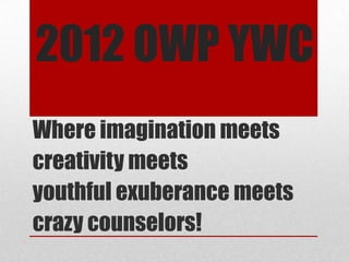 2012 OWP YWC
Where imagination meets
creativity meets
youthful exuberance meets
crazy counselors!
 