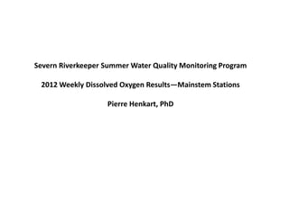 Severn Riverkeeper Summer Water Quality Monitoring Program

 2012 Weekly Dissolved Oxygen Results—Mainstem Stations

                   Pierre Henkart, PhD
 