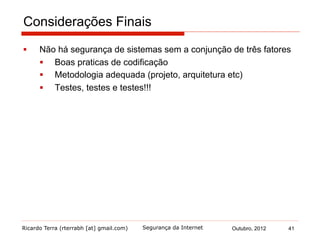 Ricardo Terra (rterrabh [at] gmail.com) Outubro, 2012 41Segurança da Internet
Considerações Finais
§  Não há segurança de sistemas sem a conjunção de três fatores
§  Boas praticas de codificação
§  Metodologia adequada (projeto, arquitetura etc)
§  Testes, testes e testes!!!
 