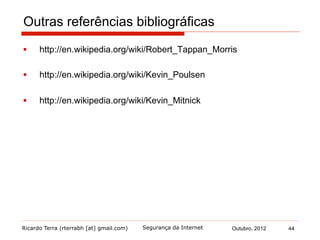 Ricardo Terra (rterrabh [at] gmail.com) Outubro, 2012 44Segurança da Internet
Outras referências bibliográficas
§  http://en.wikipedia.org/wiki/Robert_Tappan_Morris
§  http://en.wikipedia.org/wiki/Kevin_Poulsen
§  http://en.wikipedia.org/wiki/Kevin_Mitnick
 