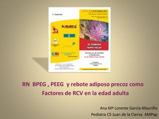 RN BPEG , PEEG y rebote adiposo precoz como
      Factores de RCV en la edad adulta

                             Ana Mª Lorente García-Mauriño
                        Pediatra CS Juan de la Cierva. AMPap
 