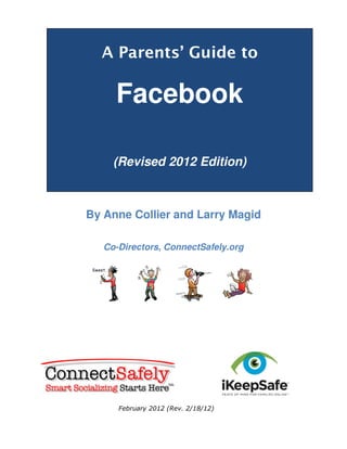 A Parents’ Guide to

Facebook
(Revised 2012 Edition)

By Anne Collier and Larry Magid
Co-Directors, ConnectSafely.org

February 2012 (Rev. 2/18/12)

 