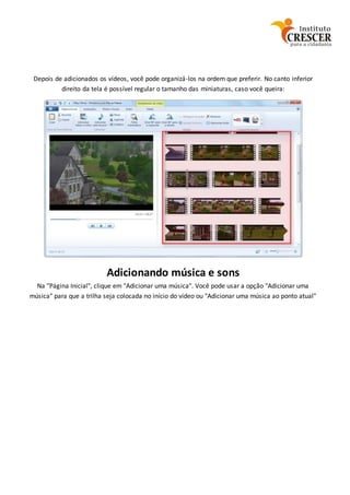 Depois de adicionados os vídeos, você pode organizá-los na ordem que preferir. No canto inferior
direito da tela é possível regular o tamanho das miniaturas, caso você queira:
Adicionando música e sons
Na "Página Inicial", clique em "Adicionar uma música". Você pode usar a opção "Adicionar uma
música" para que a trilha seja colocada no início do vídeo ou "Adicionar uma música ao ponto atual"
 