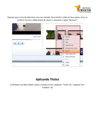 Digamos que o início do vídeo ficou ruim, por exemplo. Basta dividir o vídeo em duas partes, clicar na
primeira tira com o botão direito do mouse e selecionar a opção "Remover“:
Aplicando Títulos
O Windows Live Movie Maker separa a função em três categorias: "Título" (1), "Legenda" (2) e
"Créditos" (3):
 