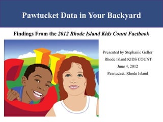 Pawtucket Data in Your Backyard

Findings From the 2012 Rhode Island Kids Count Factbook


                                    Presented by Stephanie Geller
                                    Rhode Island KIDS COUNT
                                            June 4, 2012
                                      Pawtucket, Rhode Island
 