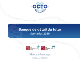 Banque de détail du futur
      Scénarios 2020




     There is a better way !
        Petit Déjeuner - 27/03/2012
 