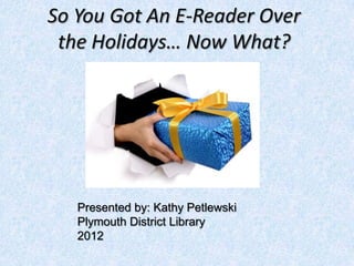 So You Got An E-Reader Over
 the Holidays… Now What?




   Presented by: Kathy Petlewski
   Plymouth District Library
   2012
 