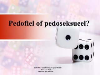 Pedofiel of pedoseksueel?




       Pedofilie – aandoening of geaardheid?
                Daan van Beek
            28 maart 2012. Utrecht
 