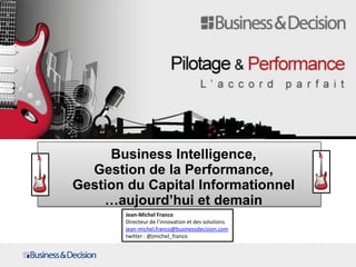 Business Intelligence,
Gestion de la Performance,
Gestion du Capital Informationnel
…aujourd’hui et demain
Jean-Michel Franco
Directeur de l’innovation et des solutions
jean-michel.franco@businessdecision.com
twitter : @jmichel_franco
PILOTAGE ET PERFORMANCE
 