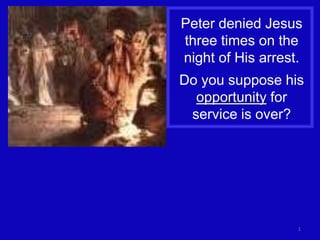 Peter denied Jesus
three times on the
night of His arrest.
Do you suppose his
  opportunity for
 service is over?




                   1
 