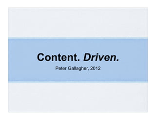 Content. Driven.
Peter Gallagher, 2012
 