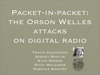 Packet-in-packet:
the Orson Welles
     attacks
 on digital radio
     Travis Goodspeed
      Sergey Bratus
       Ryan Speers
      Ricky Melgares
     Rebecca Shapiro
 