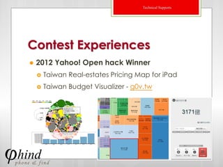 Technical Supports




Contest Experiences
   2012 Yahoo! Open hack Winner
       Taiwan Real-estates Pricing Map for iPad
       Taiwan Budget Visualizer - g0v.tw




                                                           16
 
