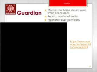 Products

              Monitor your home security using
Guardian   
               smart phone apps
               Record, monitor all entries
              Proprietary p2p technology




                                       https://www.yout
                                       ube.com/watch?
                                       v=hukvvsdkNz8




                                                     23
 