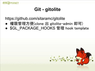 Git - gitolite
https://github.com/sitaramc/gitolite
● 權限管理方便(clone 出 gitolite-admin 即可)
● $GL_PACKAGE_HOOKS 管理 hook templa...