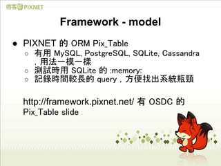 Framework - model
● PIXNET 的 ORM Pix_Table
  ○ 有用 MySQL, PostgreSQL, SQLite, Cassandra
    ，用法一模一樣
  ○ 測試時用 SQLite 的 :memo...