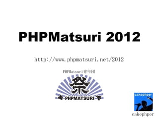 PHPMatsuri 2012
 http://www.phpmatsuri.net/2012
          PHPMatsuri青年団




                                  cakephper
 