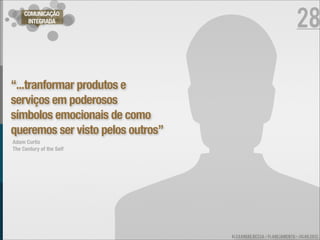 28
     COMUNICAÇÃO
      INTEGRADA




“...tranformar produtos e
serviços em poderosos
símbolos emocionais de como
queremos ser visto pelos outros”
Adam Curtis
The Century of the Self




                                   ALEXANDRE BESSA - PLANEJAMENTO - JULHO 2012
 