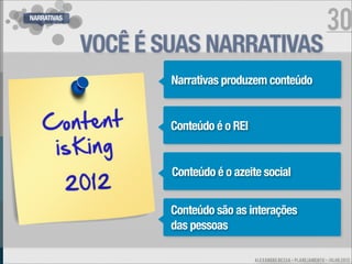 NARRATIVAS
                                                                        30
             VOCÊ É SUAS NARRATIVAS
                     Narrativas produzem conteúdo


                     Conteúdo é o REI


                     Conteúdo é o azeite social


                     Conteúdo são as interações
                     das pessoas

                                        ALEXANDRE BESSA - PLANEJAMENTO - JULHO 2012
 
