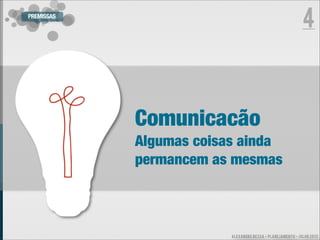 PREMISSAS
                                                            4



            Comunicacão
            Algumas coisas ainda
            permancem as mesmas



                         ALEXANDRE BESSA - PLANEJAMENTO - JULHO 2012
 