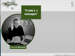 PREMISSAS
                                                                    5
                   “O meio é a
                   mensagem”




     Marshall McLuhan



                                 ALEXANDRE BESSA - PLANEJAMENTO - JULHO 2012
 
