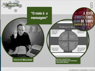 PREMISSAS
                                                                                           6
                   “O meio é a
                   mensagem”




                                 Great Rock and Roll Pauses
     Marshall McLuhan            http://www.slideshare.net/JenniferEgan/
                                 rockandroll97-2004cppt




                                                        ALEXANDRE BESSA - PLANEJAMENTO - JULHO 2012
 