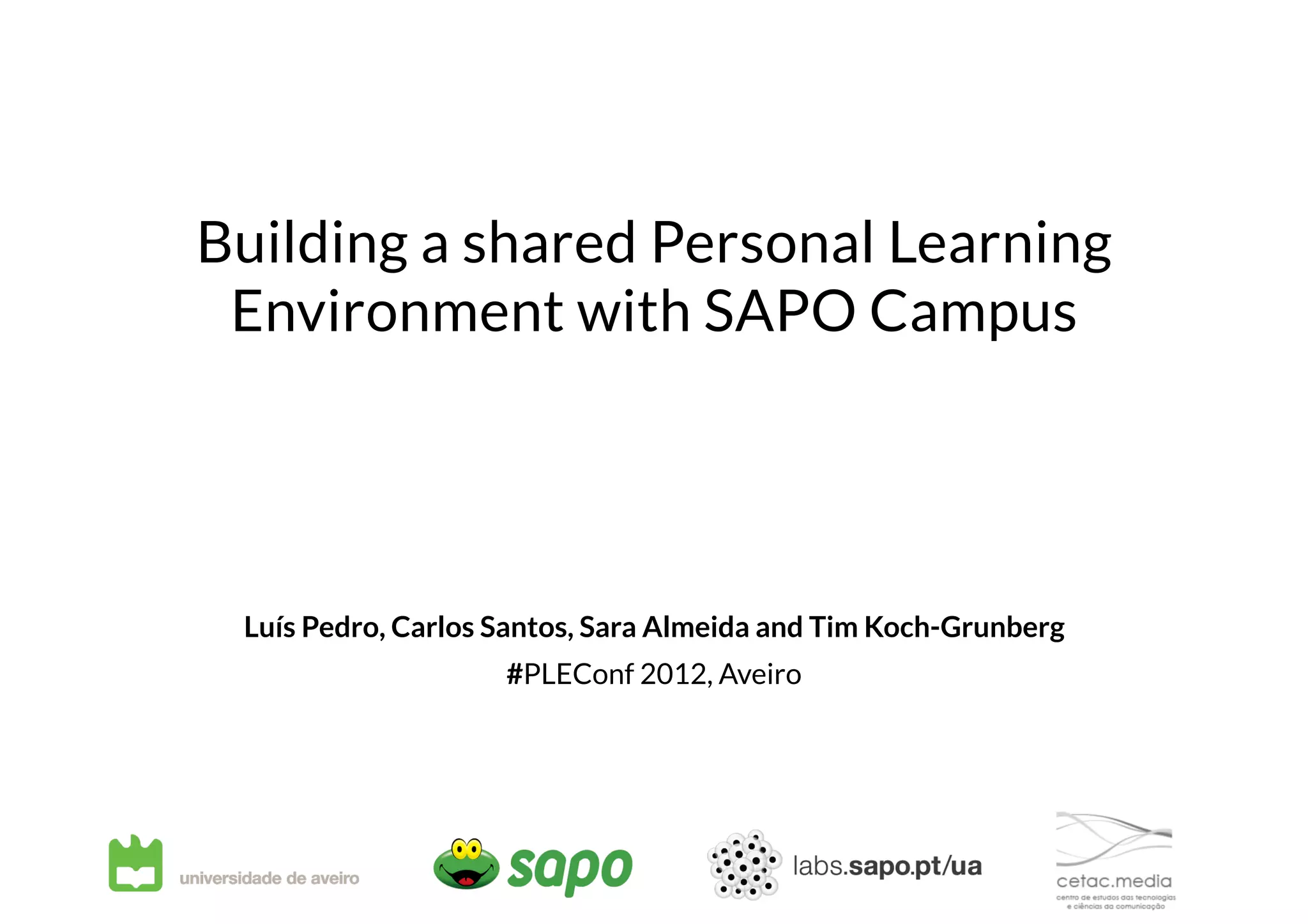 Building a shared Personal Learning
Environment with SAPO Campus
Luís Pedro, Carlos Santos, Sara Almeida and Tim Koch-Grunberg
#PLEConf 2012, Aveiro