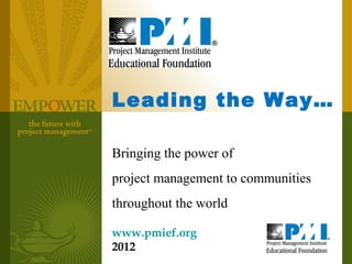 Leading the Way…

Bringing the power of
project management to communities
throughout the world

www.pmief.org
2012
 
