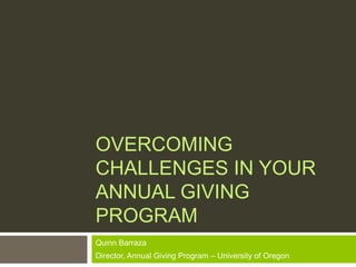 OVERCOMING
CHALLENGES IN YOUR
ANNUAL GIVING
PROGRAM
Quinn Barraza
Director, Annual Giving Program – University of Oregon
 