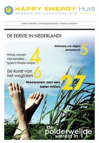 uniek in nederland - www.happyenergyhuis.nl - verkoop nu van start!




de eersTe in nederland!


                                                                                 5
                   4
                                                  Ontwerp uw eigen
                                                               droomhuis
weids wonen
met karakter...
typisch polderweijds


de kunst van
                        6
                                                         27
het weglaten
                Meewonen aan een
                      beter milieu
 