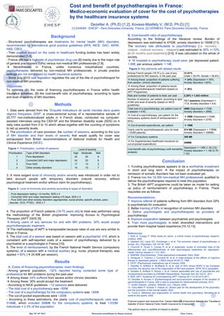 Methods
1. Data were derived from the “Enquête Indicateurs de santé mentale dans quatre
régions françaises 2005”: a cross-sectional survey of a representative sample of
20,777 non-institutionalized adults in 4 French areas, conducted via computer-
assisted interviews using the CIDI-SF and the Sheehan disability scale (SDS) on 4
daily roles quoted from 0 to 10 which allows together with the counting of symptoms
to set up severity levels.
2. The prioritization of care provision, the number of sessions, according to the type
of MH disorder and their levels of severity that would qualify for cover was
extrapolated from British recommendations of National Institute for Health and
Clinical Experience (NICE).
Background
- Structured psychotherapies are treatments for mental health (MH) disorders,
recommended by international good practice guidelines [APA, NICE, GAC, AIHW,
HAS, CBO].
- Their positive impact on the costs to healthcare funding bodies has been widely
demonstrated [1-5].
- France still has a high rate of psychotropic drug use [6] mainly due to the major role
of general practitioners (GPs) versus non-medical MH professionals [7,8].
Nevertheless, in France, unlike numerous industrialized countries,
psychotherapies delivered by non-medical MH professionals, in private practice
settings are not reimbursed by health insurance systems.
- Since July 2010 new legislation regulates the use of the title of psychotherapist for
non-medical MH providers.
May 15th-16th 2012
Cost and benefit of psychotherapies in France:
Medico-economic evaluation of cover for the cost of psychotherapies
by the healthcare insurance systems
Dezetter A. (Ph.D) [1,2], Kovess-Masfety V. (M.D, Ph.D) [1]
[1] EA4069 - EHESP - Paris Descartes University, France; [2] CERMES3, Paris Descartes University, France
Objectives:
To estimate (A) the costs of financing psychotherapies in France within health
insurance schemes, (B) the cost-benefit ratio of psychotherapy, according to types
and level of severity of MH disorders.
Rencontres scientifiques du Réseau doctoral Paris, France
References:
1. Roth A, Fonagy P: What works for whom: a critical review of psychotherapy research,
Guilford, 2005
2. Gabbard GO, Lazar SG, Hornberger J, et al: The economic impact of psychotherapy: a
review. Am J Psychiatry 154:147-55, 1997
3. Churchill R, Hunot V, Corney R, et al: A systematic review of controlled trials of the
effectiveness and cost-effectiveness of brief psychological treatments for depression.
Health Technol Assess 5:1-173, 2001
4. INSERM: [Psychotherapy: Three approaches evaluated], Paris, 2004
5. Gloaguen V, Cottraux J, Cucherat M, et al: A meta-analysis of the effects of cognitive
therapy in depressed patients. J Affect Disord 49:59-72, 1998
6. OFDT: [Psychotropic medications use in France], 2009
7. Dezetter A, Briffault X, Bruffaerts R, et al: Use of GPs versus MHPs in six European
countries: the decisive role of the organization of MH care systems. SPPE 2012 (accepted)
8. Dezetter A, Briffault X, Alonso J, et al: Factors associated with use of psychiatrists and
nonpsychiatrist providers by ESEMeD Respondents. Psychiatr Serv 62:143-51, 2011
9. NHS: IAPT. Guidance for Commissioning IAPT Training 2011/12-2014/15 2011
10. Dezetter A, Kovess V: [Epidemiological and socio-economic analysis of the situation of
psychotherapies in France, with a view to proposals for reimbursement policies], 2012
11. Andlin-Sobocki, Jonsson, Wittchen ,Eur J Neurol, 2005
12. Clery-Melin P, Kovess V, Pascal JC: [Action plan for the development of the psychiatry
and the promotion of the mental health], 2003
13. Couty E: [Missions and organization of mental health and psychiatry]. Ministère de la
santé et des sports, 2009
Figure 3: Key elements with detailed results
Recommendations:
1. Improve referral of patients suffering from MH disorders from GPs
to psychiatrists for evaluation
2. Better training of GPs in recognition of common MH disorders
3. Define psychologists and psychotherapists as providers of
psychotherapy
4. Improve cooperation between psychiatrists and psychologists
5. Train more psychologists, in brief, diversified interventions and
provide them hospital based experience [10,12,13].
Figure 1: Prioritization, number of sessions
Conclusion
1. Funding psychotherapies appears to be a worthwhile investment
in short and long term the impact of psychotherapies on
remission of somatic disorders has not been evaluated yet.
2. France has the 14,300 non-medical MH professionals qualified to
deliver the psychotherapies required to treat this population.
3. The British IAPT programme could be taken as model for setting
up policy of reimbursement of psychotherapy in France. There
requisites are as follows:
Results
A. Costs of financing psychotherapies: main findings
- Among general population, ~32% reported having contacted some type of
professional for MH problems during the past year
Among these: 24% suffered from severe and/or chronic disorders
Among these: 30% would accept the treatment
- According to NICE guidelines: ~12 sessions were delivered
- The total cost of a psychotherapy was ~500€
- The cost of a psychotherapy for the compulsory systems was ~300€
- The out-of-pocket expenditures were ~200€
- According to these estimations, the yearly cost of psychotherapeutic care was
514M€, which included 308M€ for the compulsory systems, to treat 1.033M
individuals = 2.3% of the population.
- Pure depression lasting > 6 months, SDS ≥ 4
- Comorbid GAD and major depression lasting ≥15 days, SDS ≥ 4
- Pure GAD and other anxiety disorders (agoraphobia, social phobia, specific phobia, panic
disorder, OCD, PTSD) : SDS ≥ 7
Figure 2: Level of chronicity and severity according to types of disorders
Level of severity
Prioritization Type of MH disorders High Moderate Mild
1 Pure depression 24 20 8
2 Comorbid GAD and major depression 24 20 8
3 Pure GAD 17 13 2
4 Other anxiety disorders 14 10 7
3. A more exigent level of chronicity and/or severity was introduced in order not to
take account people with temporary disorders (natural recovery, without
psychological treatment andor without claim for psychotherapy).
4. The proportion of French patients (18-75 years old) to treat was performed using
the methodology of the British programme: Improving Access to Psychological
Therapies (IAPT 2005) [9]
Among users of any services for and with MH problems: 30% would accept
psychotherapeutic treatment.
The methodology of IAPT is transposable because rates of use are very similar to
those in France.
5. The total cost of a session was based on session with a psychiatrist: 41€, which is
consistent with self-reported costs of a session of psychotherapy delivered by a
psychiatrist or a psychologist in France [10].
6. The level of reimbursement, by the French National Health Service (compulsory
systems), of a session with a medical auxiliary (e.g. nurse, physical therapist), was
applied = 60% ( 24.60€ per session).
Among French people (18-75 y.o): use of any
professional for MH reasons, in the past year
31,61%
(male = 24,4%; female = 38,6%)
Among these: proportion of patients suffering
from severe / chronic disorders
24% (Depression = 35%;
Anxiety disorders = 65%)
Among these: proportion of patients would
accept psychotherapeutic treatment (based on
IAPT Programme)
30%
Rate and number of patients to treat, per year 2,28% = 1,033 million
Number of sessions, per patient, according to type
of MH and level of severity (based on NICE
guidelines)
12,1 sessions (Depression =
17,6; Anxiety disorders = 9,6)
Total cost of a psychotherapy, per patient (cost of
a session = 41€)
498€ (Depression = 723€;
Anxiety disorders = 395€)
Cost of a psychotherapy, per patient, for the
compulsory systems (level of reimbursement =
60%)
299€ (Depression = 434€;
Anxiety disorders = 237€)
Out-of-pocket expenditures, per patient 199€
Yearly cost for psychotherapeutic care (to treat
1,033M patients)
514 M€ (Depression = 178M€;
Anxiety disorders = 336M€)
For Compulsory systems 308 M€
For Supplementary healthcare insurance (or
out-of-pocket expenditure)
206M€
Cost-benefit ratio of psychotherapy (with sensibility
analysis)
Depression = 1.95€ (1.30-2.6);
Anxiety disorders = 1.14€ (0.76-
1.52)
B. Cost-benefit ratio of psychotherapy
According to the findings of the literature review: Burden of
depression was estimated to 4702€, anxiety disorders to 1500€ [11].
The recovery rate attributable to psychotherapy (i.e. recovery -
relapse - (natural recovery – relapse)) was estimated to 30% +/-10%
(6-24 months post-treatment) [3-5]. It was calculated on the whole of
society.
1€ invested in psychotherapy could save: per depressed patient:
1.95€; per anxious patient: 1.14€.
Financial support was received from ‘Caisse Nationale d’Assurance Maladie des Travailleurs
Salariés’ [French National Public Health Insurance for Employees]
The authors have no conflicts of interest to declare
 