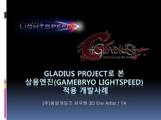 GLADIUS PROJECT로 본
상용엔진(GAMEBRYO LIGHTSPEED)
적용 개발사례
(주)동양게임즈 유우원 3D Env Artist / TA

 