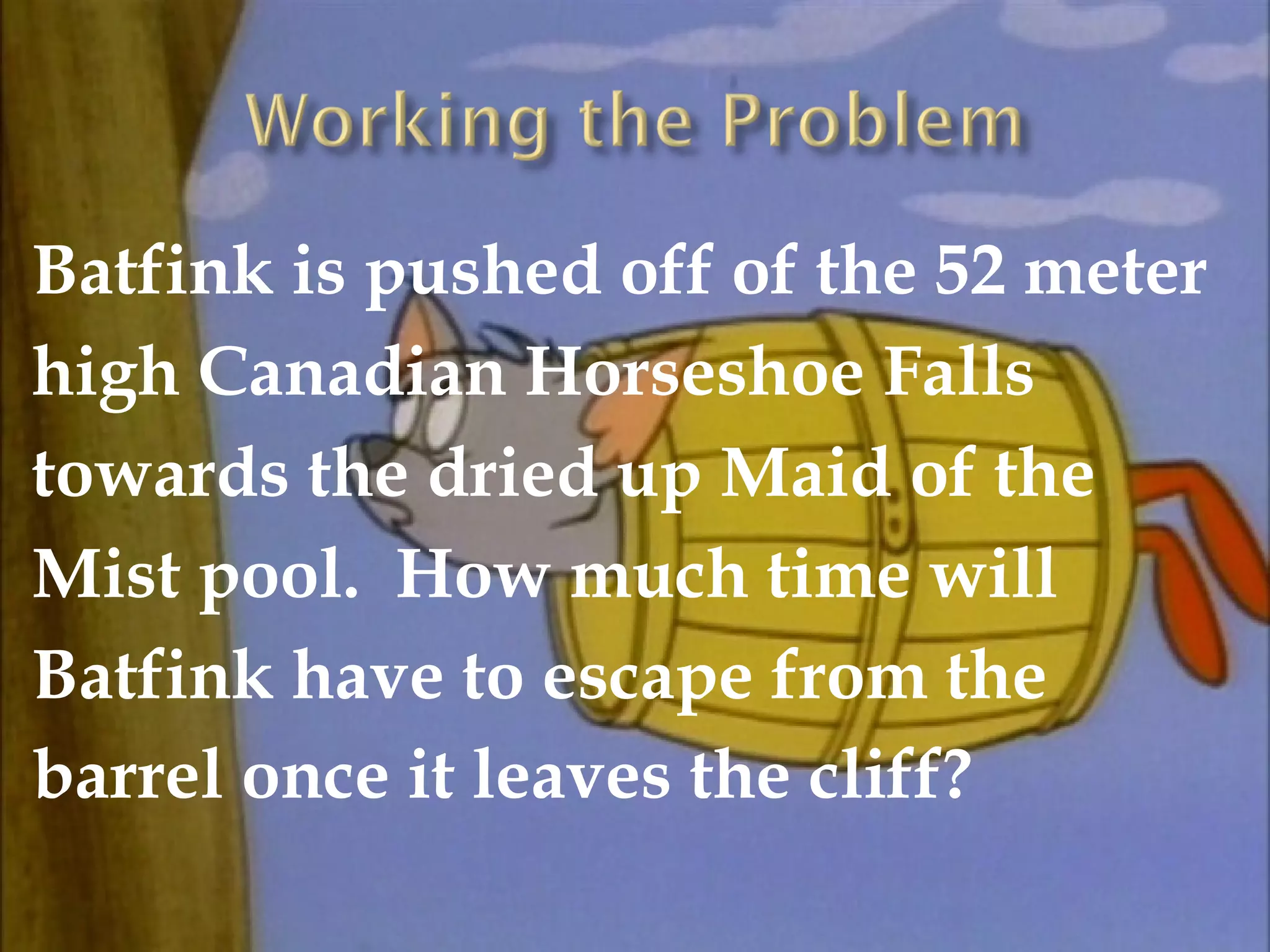 Batfink is pushed off of the 52 meter
high Canadian Horseshoe Falls
towards the dried up Maid of the
Mist pool. How much time will
Batfink have to escape from the
barrel once it leaves the cliff?

 