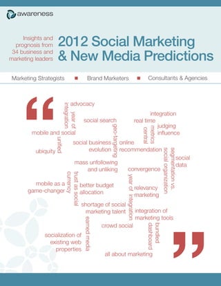 Insights and
  prognosis from    2012 Social Marketing
 34 business and
marketing leaders   & New Media Predictions
 Marketing Strategists   n      Brand Marketers            n     Consultants & Agencies




                             2012 Social Marketing and New Media Predictions         Page 1
 