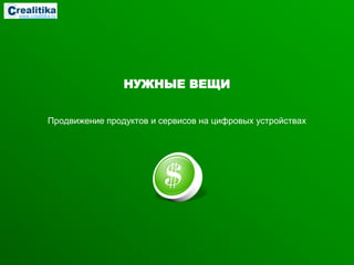www.crealitika.ru




                             НУЖНЫЕ ВЕЩИ


             Продвижение продуктов и сервисов на цифровых устройствах
 
