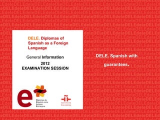 [object Object],[object Object],DELE.  Diplomas of Spanish as a Foreign Language 2012 EXAMINATION SESSION General  Information 