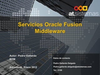 PEDRO GALLARDO DELGADO
Línea de servicios Oracle   Business Development Manager
                            Tlf : (+34) 93. 209. 66. 61

Fusion Middleware           Móvil : (+34) 637 254 621
                            pedro.gallardo.delgado@atsistemas.com
 