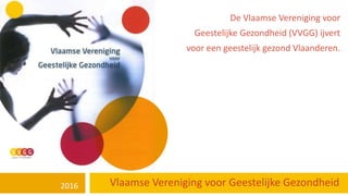 Vlaamse Vereniging voor Geestelijke Gezondheid2016
De Vlaamse Vereniging voor
Geestelijke Gezondheid (VVGG) ijvert
voor een geestelijk gezond Vlaanderen.
 