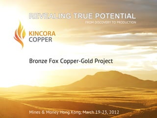 COPPER
KINCORA
FROM DISCOVERY TO PRODUCTION
Bronze Fox Copper-Gold Project
Mines & Money Hong Kong, March 19-23, 2012
 