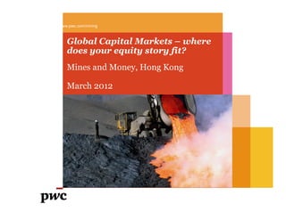 Global Capital Markets – where
does your equity story fit?
Mines and Money, Hong Kong
March 2012
www.pwc.com/mining
 