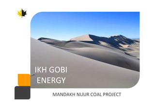 IKH GOBI
ENERGY
MANDAKH NUUR COAL PROJECT
 