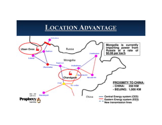 Mongolia is currently
importing power from
Russia at a rate of
$0.08 per kw/h
PROXIMITY TO CHINA:
- CHINA: 350 KM
- BEIJING: 1,000 KM
Central Energy system (CES)
Eastern Energy system (EES)
New transmission lines
13
Ulaan Ovoo
Chandgana
 