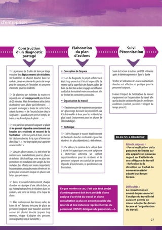 d’entreprises




             Construction                                          Elaboration                                       Suivi
            d’un diagnostic                                          du plan                                     Pérennisation
               partagé                                              d’actions



    s La présence de 2 salles de bain par étage        @ Conception de l’espace                          Suivi de l’action à réaliser par l’IDE référente
    entraîne des déplacements de résidents                                                               après le déménagement et dans la durée
    (déshabillés) en chariot douche dans les           s Lors du diagnostic, le projet architectural
    couloirs, ce qui occasionne des pertes de temps    était trop avancé et il était impossible de       Vérifier si l’utilisation des nouveaux fauteuils
    pour les soignants, de l’inconfort et une perte    revenir sur la superficie des futures salles de   douches est effective et pratique pour le
    d’intimité pour les résidents.                     bain. La direction a donc engagé une réflexion    personnel soignant.
                                                       sur l’achat de matériel moins encombrant afin
    s Le planning des toilettes du matin est           de limiter les contraintes posturales.            Evaluer l’impact de l’utilisation du nouvel
    organisé avec un temps prescrit pour le bain                                                         équipement sur l’organisation du travail afin
    de 20 minutes. Mais de nombreux aléas (refus       @ Organisation du travail                         que la douche soit donnée dans les meilleures
    du résident, soins à faire par l’infirmière, …)                                                      conditions (confort, sécurité et respect du
    peuvent prolonger la durée de cette tâche,         s Il est nécessaire de maintenir une gestion      temps prescrit).
    créant du stress et de l’insatisfaction chez le    des plannings donnant la possibilité aux
    soignant : « quand on est serré en temps, les      AS de travailler à deux pour les résidents les
    bains ça ne devient plus du plaisir … ».           plus lourds (notamment pour les phases de
                                                       (dés)habillage).
    sUne partie du personnel soignant se plaint
    de ne pouvoir répondre correctement aux            @ Technique
    besoins des résidents et ressent de la
    frustration :  « On leur parle de bain, mais en    s L’idée d’équiper le nouvel établissement
    fait c’est une douche, il n’y a pas d’immersion    de fauteuils douches inclinables (pour les           BILAN DE LA DEMARCHE
    dans l’eau », « c'est trop rapide pour apporter    résidents les plus dépendants) a été retenue.
    un vrai confort ».                                                                                                  Atouts majeurs :
                                                       s Par ailleurs, la création de la salle de bain                  - Forte implication de la
    s Lors des observations, il a été relevé de        à visée thérapeutique avec une baignoire                         personne référente car
    nombreuses manutentions pour les phases            à immersion amènera un confort                                   elle apporte un nouveau
    de toilette, (dés)habillage, mise en place des     supplémentaire pour les résidents et le                          regard sur l’activité de
                                                       personnel soignant sera satisfait de pouvoir                     ses collègues de travail
    protections et installation des sangles du lève
                                                       répondre à leurs besoins, ce qui diminuera sa                    - Réflexion de la
    malades. Les efforts sont moins importants,
                                                       frustration.                                                     direction sur l’achat de
    les contraintes posturales moins élevées et les
                                                                                                                        nouveau matériel
    gestes plus sécurisants lorsque ces phases sont
                                                                                                                        adapté aux futurs
    faites par opérateurs.
                                                                                                                        locaux.
    s Dans le nouvel établissement, chaque
    chambre sera équipée d’une salle de bain, ce                                                                        Difficultés :
    qui évitera les transferts de résidents dans les   Ce que montre ce cas, c’est que tout projet
                                                                                                                        La consultation en
    couloirs, une perte de temps, et le risque de      d’aménagement doit être précédé d’une                            amont du personnel et
    chute.                                             analyse d’activité du travail et d’une                           l’analyse du travail réel
                                                       consultation la plus en amont possible des                       auraient permis de
    s Mais la dimension des futures salles de                                                                           mieux adapter les futurs
    bains (6 m²) laissera très peu de place au         salariés et des instances représentatives du
                                                                                                                        locaux et l’organisation
    personnel soignant pour travailler aisément        personnel (CHSCT, délégués du personnel, …).                     du travail.
    autour du chariot douche (espace trop
    restreint, risque d’adopter des postures
    contraignantes lors de la toilette ).                                                                                                            27
 