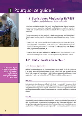1 Pourquoi ce guide ?
                          1.1 Statistiques Régionales EVREST
                                       (Evolutions et Relations en Santé au Travail)

                          La corrélation entre « facteurs de risques liés au travail » (intensification du travail, apparition de nouveaux
                          modes de management, augmentation de la charge de travail, affaiblissement des collectifs de travail) et
                          « état de santé » des salariés est encore insuffisamment établie et renvoie trop souvent aux fragilités
                          individuelles.

                          C’est dans cette perspective que l’outil de recherche et de veille en santé au travail EVREST PACA SUD, a été
                          élaboré et a ainsi permis de recueillir des indicateurs sur la santé des salariés par secteur d’activité.
                          Ainsi :

                           17% des salariés en PACA seraient atteints d’au moins une pathologie ostéo-articulaire (touchant l’épaule,
                           le coude, le poignet, les membres inférieurs, le rachis cervical ou dorso-lombaire) estimée en lien probable
                           ou certain avec l’activité professionnelle par le médecin du travail. Dans le secteur santé et action
                           sociale, ce pourcentage s'élève à 18,2%.

                           14,6% des salariés du secteur médico-social en PACA auraient au moins une atteinte à la santé
                           mentale estimée en lien probable ou certain avec l’activité professionnelle par le médecin du travail.


                         1.2 Particularités du secteur
                         1.2.1 Contexte règlementaire
 En Provence-Alpes-
Côte d’Azur, la popu-    Les EHPAD et logements-foyers sont des établissements médico-sociaux relevant du Code de l’Action sociale
  lation dépendante      et des familles. Deux grandes lois ont réformé le secteur social et médico-social : la loi du 2 janvier 2002 (dite
       augmenterait      loi 2002-2), de rénovation de l’action sociale, et la loi du 21 juillet 2009 portant réforme de l’hôpital et relative
en moyenne de 11%        aux patients, à la santé et aux territoires (dite loi HPST). Elles ont introduit les évolutions suivantes :
           d’ici 2020.
                         La loi 2002-2

                         La formalisation des droits des usagers et la finalité recherchée de la promotion de la bientraitance ; objectif
                         important et nécessaire, l’usager est replacé au centre de l’accompagnement, la loi introduit également la notion
                         de traçabilité comme une garantie de la qualité de l’intervention ; elle impose une procédure d’évaluation
                         régulière, notamment en vue de l’obtention du renouvellement de l’autorisation à fonctionner par les autorités
                         publiques.


                         La loi HPST

                         La nouvelle répartition des compétences publiques et la modification de la procédure d’autorisation : le paysage
                         public s’est transformé avec la création des Agences Régionales de Santé ; l’autorisation se fait dans le cadre
                         d’un appel à projet organisé par l’autorité administrative en fonction des financements disponibles. Les questions
                         de la place laissée à l’initiative associative et du développement de la concurrence entre associations sont posées.


   4
 
